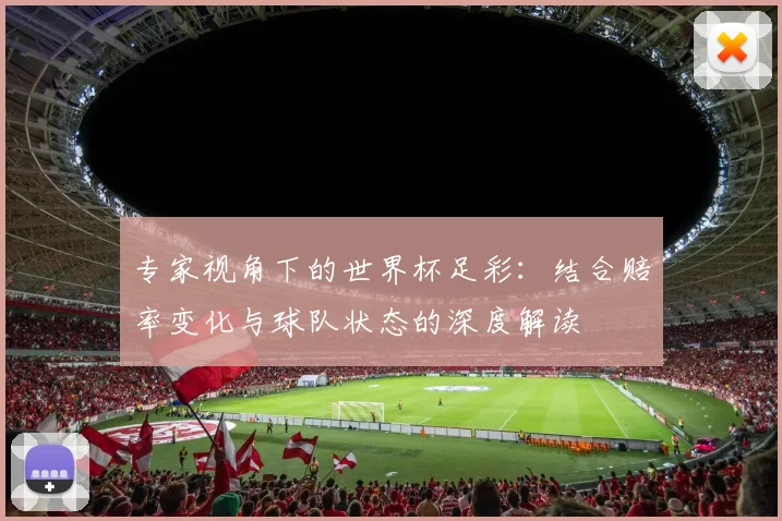 专家视角下的世界杯足彩：结合赔率变化与球队状态的深度解读