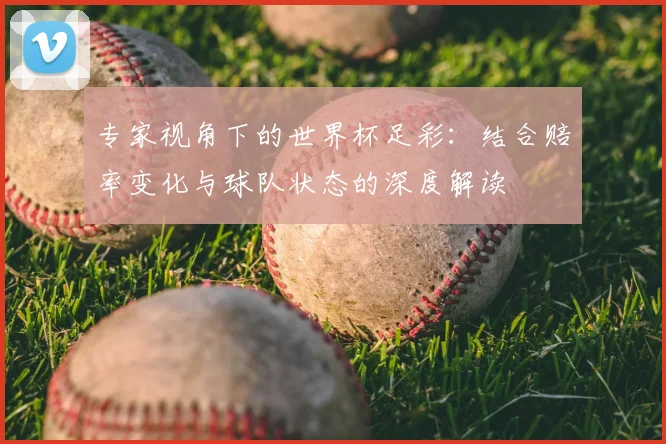 专家视角下的世界杯足彩:结合赔率变化与球队状态的深度解读