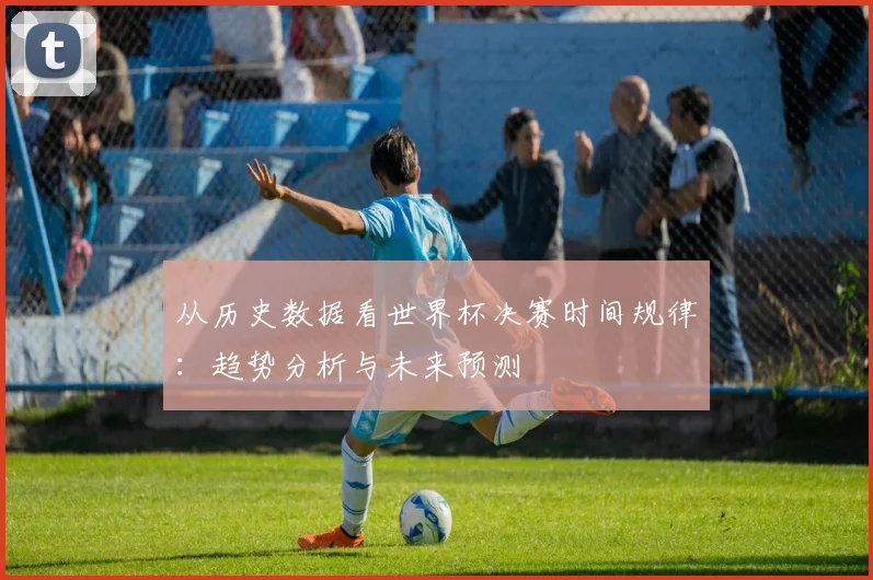 从历史数据看世界杯决赛时间规律：趋势分析与未来预测