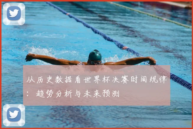 从历史数据看世界杯决赛时间规律：趋势分析与未来预测