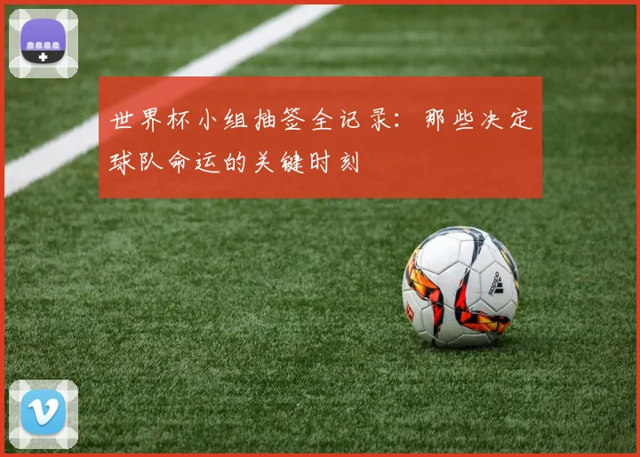 世界杯小组抽签全记录：那些决定球队命运的关键时刻