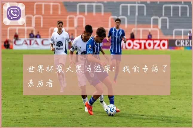 世界杯最大黑马温床：我们专访了亲历者