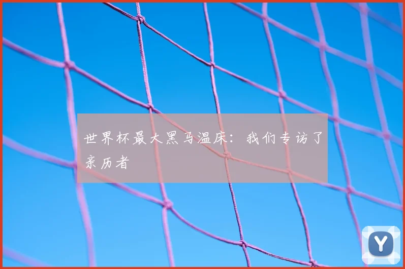 世界杯最大黑马温床：我们专访了亲历者