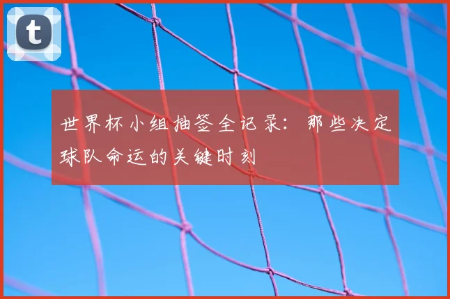 世界杯小组抽签全记录:那些决定球队命运的关键时刻